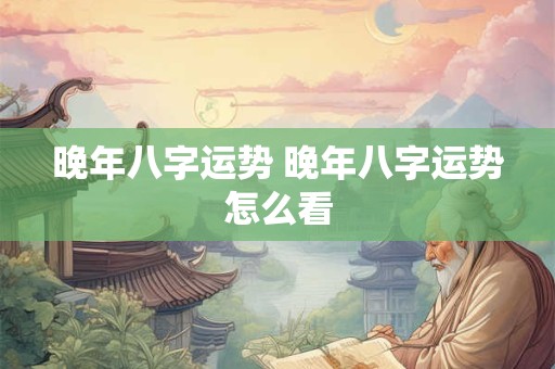 晚年八字运势 晚年八字运势怎么看
