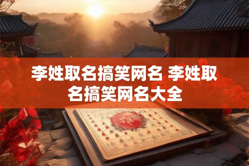 李姓取名搞笑网名 李姓取名搞笑网名大全