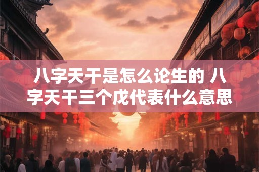 八字天干是怎么论生的 八字天干三个戊代表什么意思