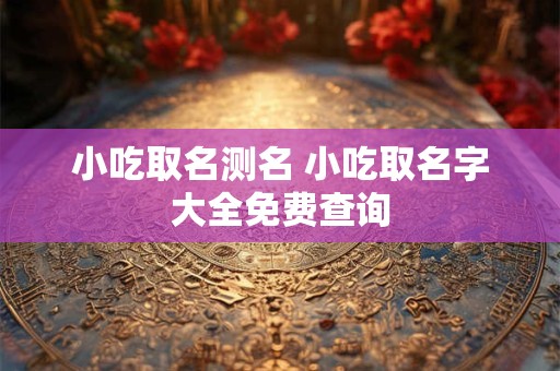 小吃取名测名 小吃取名字大全免费查询