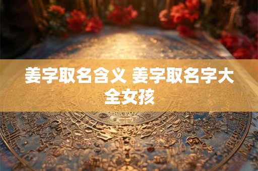 姜字取名含义 姜字取名字大全女孩