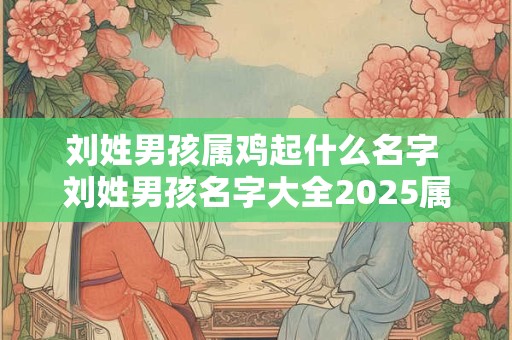刘姓男孩属鸡起什么名字 刘姓男孩名字大全2025属龙