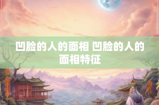 凹脸的人的面相 凹脸的人的面相特征