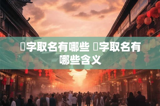 沝字取名有哪些 沝字取名有哪些含义