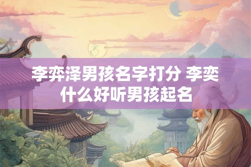 李弈泽男孩名字打分 李奕什么好听男孩起名