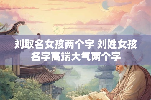 刘取名女孩两个字 刘姓女孩名字高端大气两个字