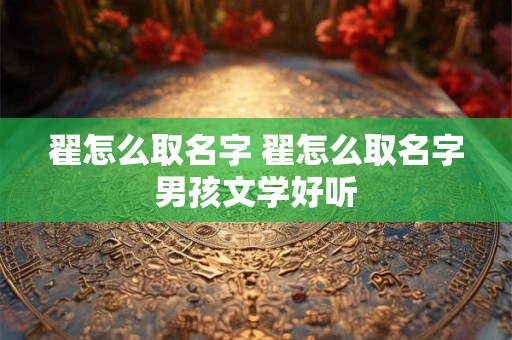 翟怎么取名字 翟怎么取名字男孩文学好听