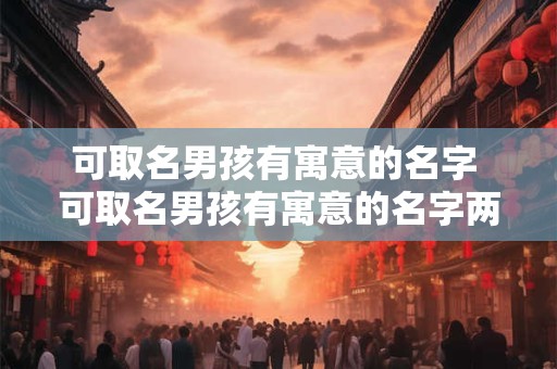 可取名男孩有寓意的名字 可取名男孩有寓意的名字两个字