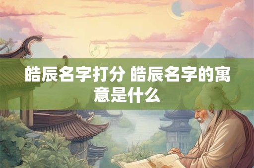 皓辰名字打分 皓辰名字的寓意是什么