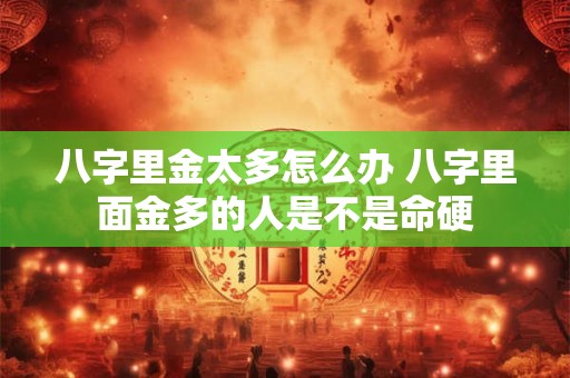 八字里金太多怎么办 八字里面金多的人是不是命硬