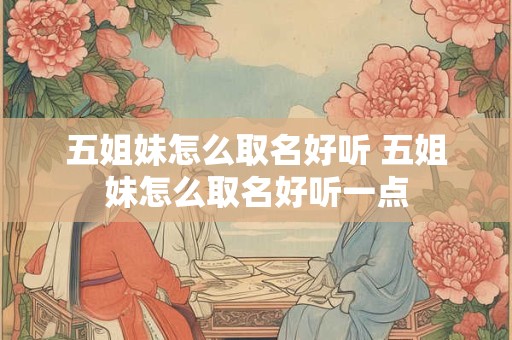 五姐妹怎么取名好听 五姐妹怎么取名好听一点