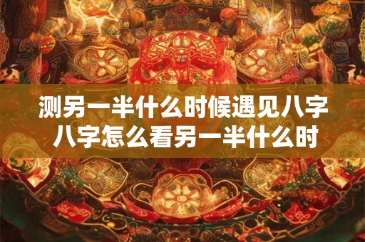 测另一半什么时候遇见八字 八字怎么看另一半什么时候出现