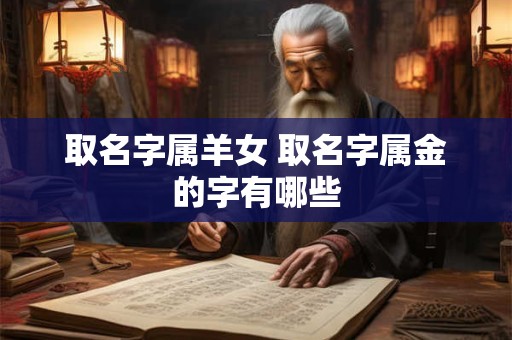 取名字属羊女 取名字属金的字有哪些