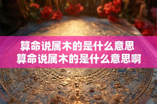 算命说属木的是什么意思 算命说属木的是什么意思啊
