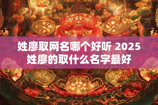 姓廖取网名哪个好听 2025姓廖的取什么名字最好