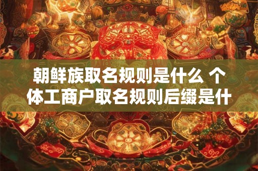朝鲜族取名规则是什么 个体工商户取名规则后缀是什么