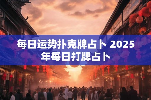 每日运势扑克牌占卜 2025年每日打牌占卜