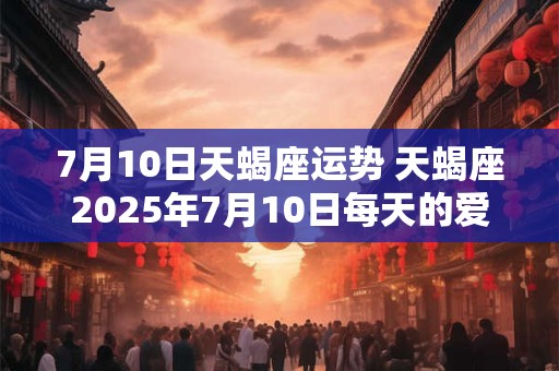 7月10日天蝎座运势 天蝎座2025年7月10日每天的爱情运势