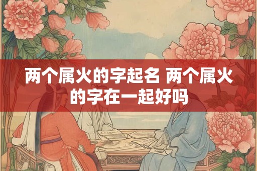 两个属火的字起名 两个属火的字在一起好吗