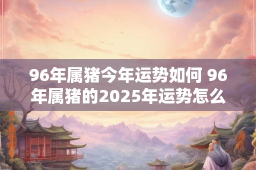96年属猪今年运势如何 96年属猪的2026年运势怎么样