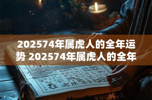 202574年属虎人的全年运势 202574年属虎人的全年运势如何