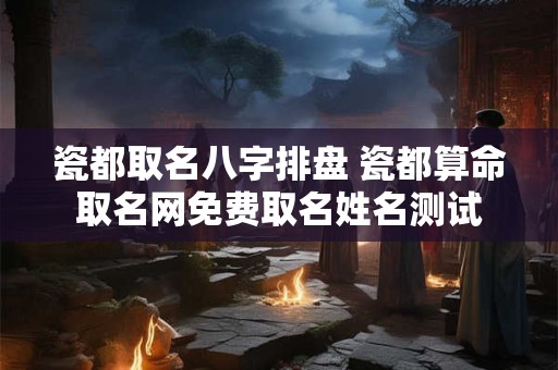 瓷都取名八字排盘 瓷都算命取名网免费取名姓名测试