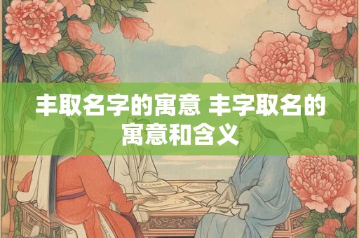 丰取名字的寓意 丰字取名的寓意和含义