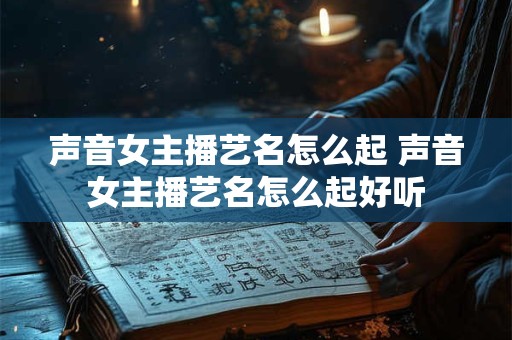 声音女主播艺名怎么起 声音女主播艺名怎么起好听