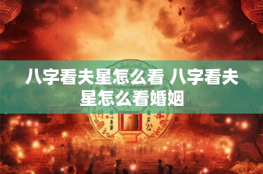 八字看夫星怎么看 八字看夫星怎么看婚姻