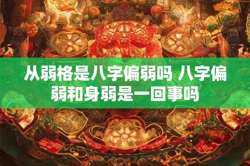 从弱格是八字偏弱吗 八字偏弱和身弱是一回事吗