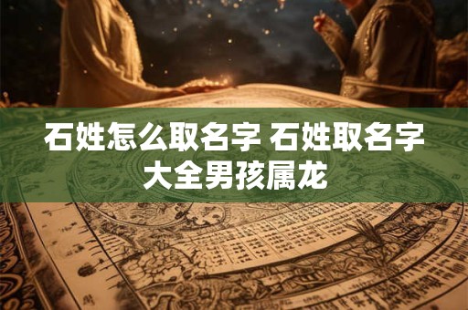 石姓怎么取名字 石姓取名字大全男孩属龙