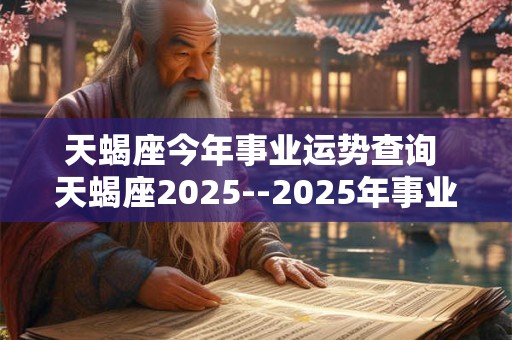 天蝎座今年事业运势查询 天蝎座2025--2025年事业运势指导