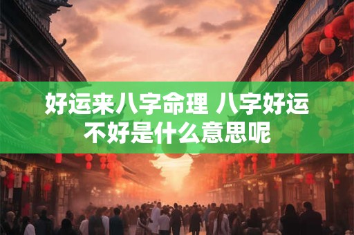 好运来八字命理 八字好运不好是什么意思呢