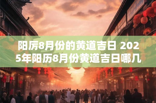 阳厉8月份的黄道吉日 2025年阳历8月份黄道吉日哪几天