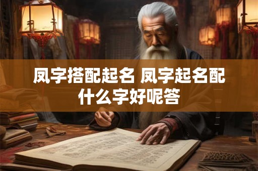 凤字搭配起名 凤字起名配什么字好呢答