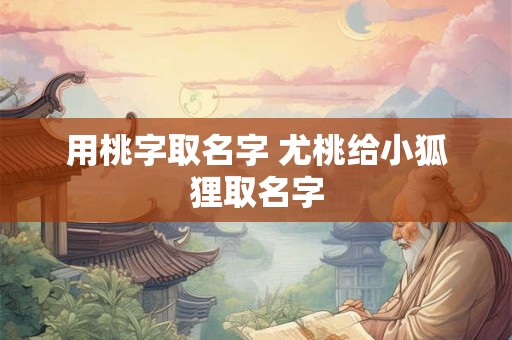 用桃字取名字 尤桃给小狐狸取名字