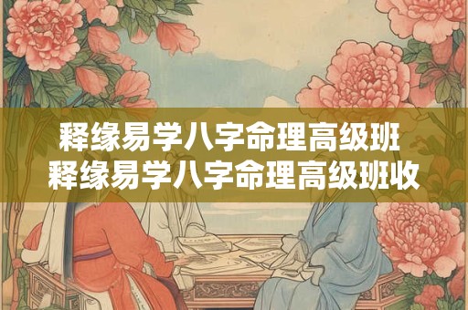 释缘易学八字命理高级班 释缘易学八字命理高级班收费调整 释缘易学八字命理高级班 释缘易学八字命理高级班收费调整