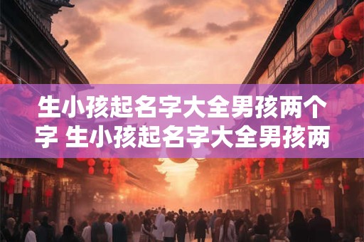 生小孩起名字大全男孩两个字 生小孩起名字大全男孩两个字怎么起
