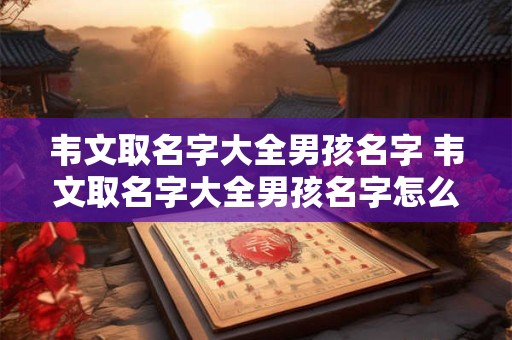 韦文取名字大全男孩名字 韦文取名字大全男孩名字怎么取