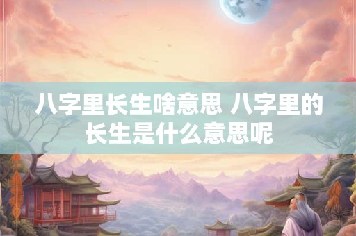 八字里长生啥意思 八字里的长生是什么意思呢