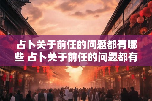 占卜关于前任的问题都有哪些 占卜关于前任的问题都有哪些方面