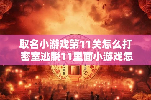 取名小游戏第11关怎么打 密室逃脱11里面小游戏怎么玩