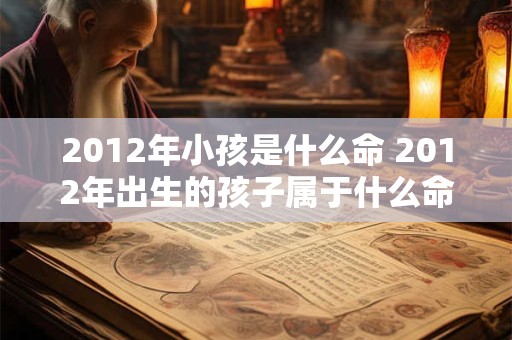 2012年小孩是什么命 2012年出生的孩子属于什么命