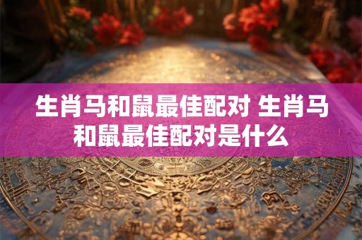 生肖马和鼠最佳配对 生肖马和鼠最佳配对是什么