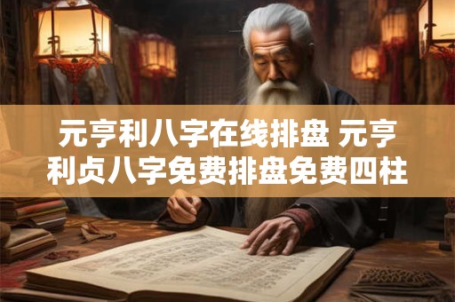 元亨利八字在线排盘 元亨利贞八字免费排盘免费四柱八字排盘详解