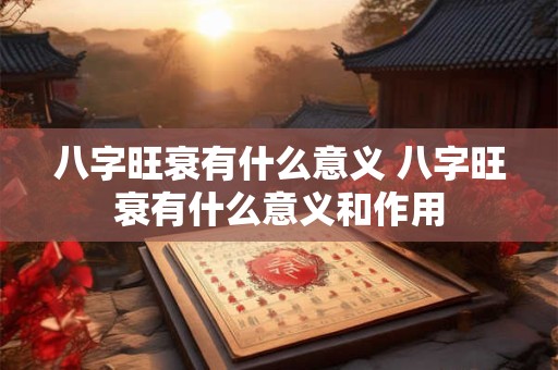 八字旺衰有什么意义 八字旺衰有什么意义和作用