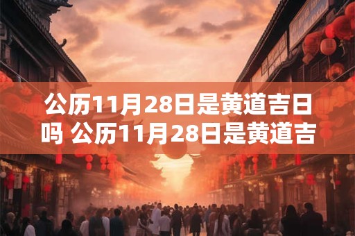 公历11月28日是黄道吉日吗 公历11月28日是黄道吉日吗为什么