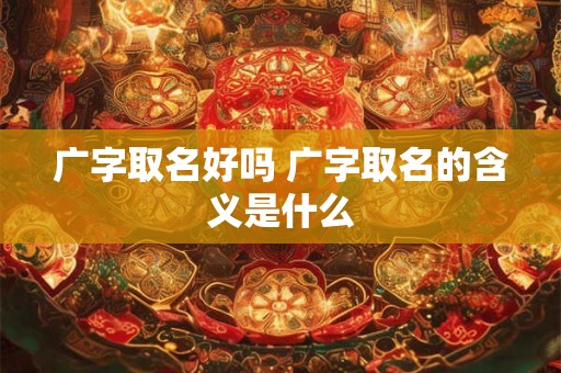 广字取名好吗 广字取名的含义是什么
