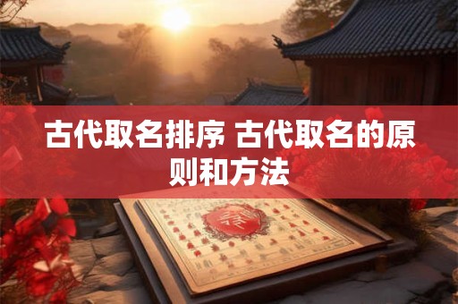 古代取名排序 古代取名的原则和方法
