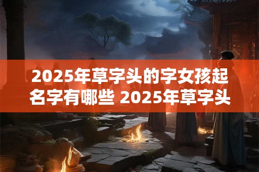 2025年草字头的字女孩起名字有哪些 2025年草字头的字女孩起名字有哪些好听